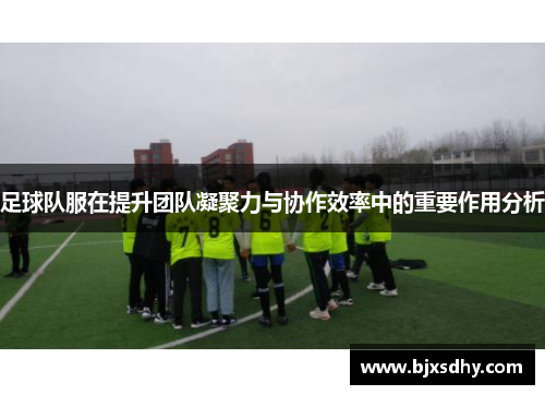 足球队服在提升团队凝聚力与协作效率中的重要作用分析
