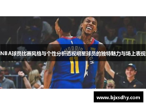 NBA球员比赛风格与个性分析透视明星球员的独特魅力与场上表现