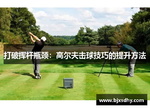 打破挥杆瓶颈：高尔夫击球技巧的提升方法